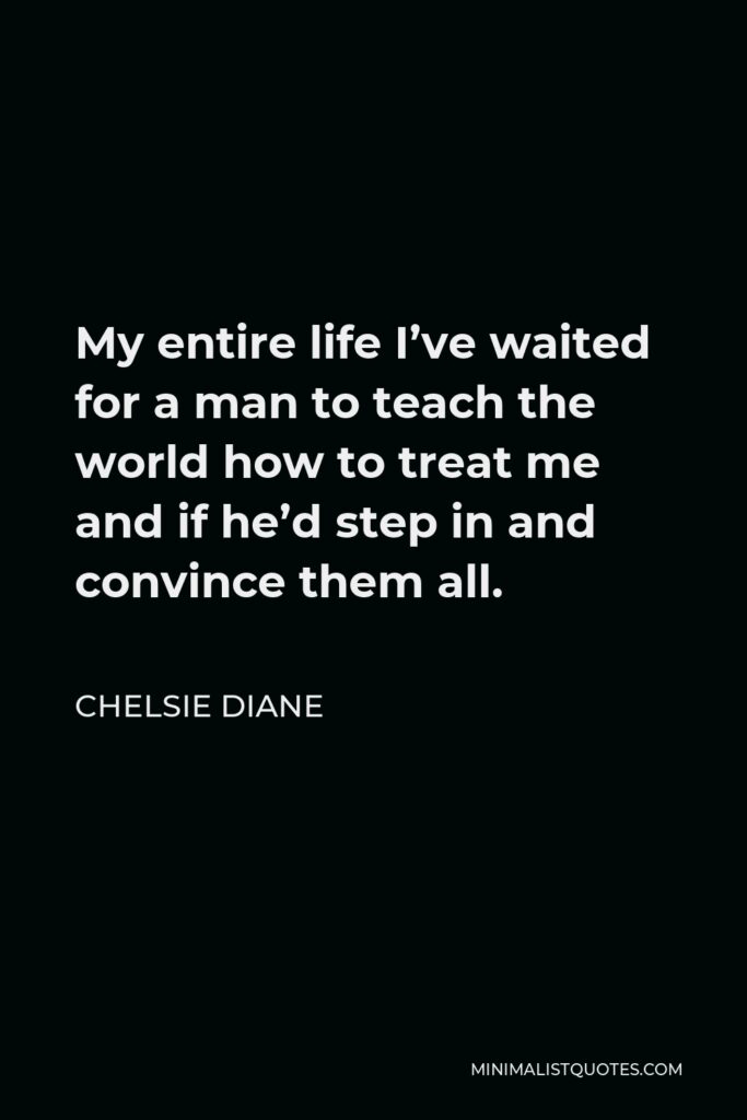 Chelsie Diane Quote - My entire life I’ve waited for a man to teach the world how to treat me and if he’d step in and convince them all.