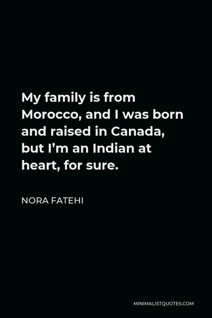 Nora Fatehi Quote - My family is from Morocco, and I was born and raised in Canada, but I’m an Indian at heart, for sure.