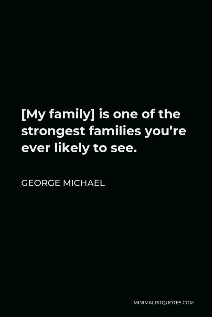 George Michael Quote - [My family] is one of the strongest families you’re ever likely to see.