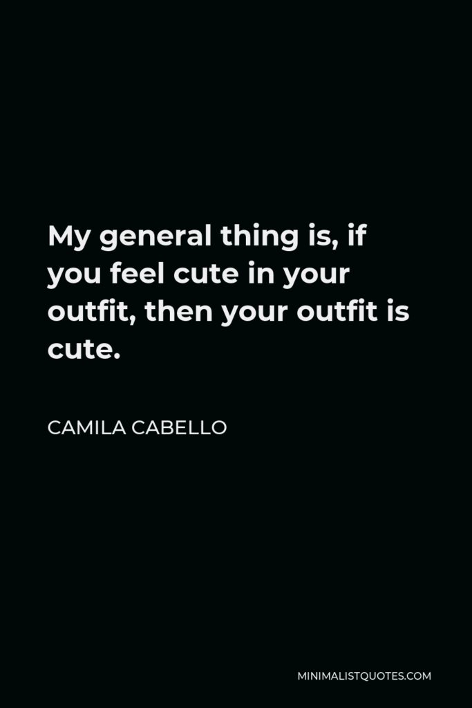 Camila Cabello Quote - My general thing is, if you feel cute in your outfit, then your outfit is cute.