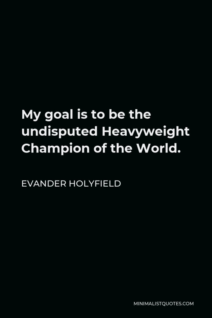 Evander Holyfield Quote - My goal is to be the undisputed Heavyweight Champion of the World.