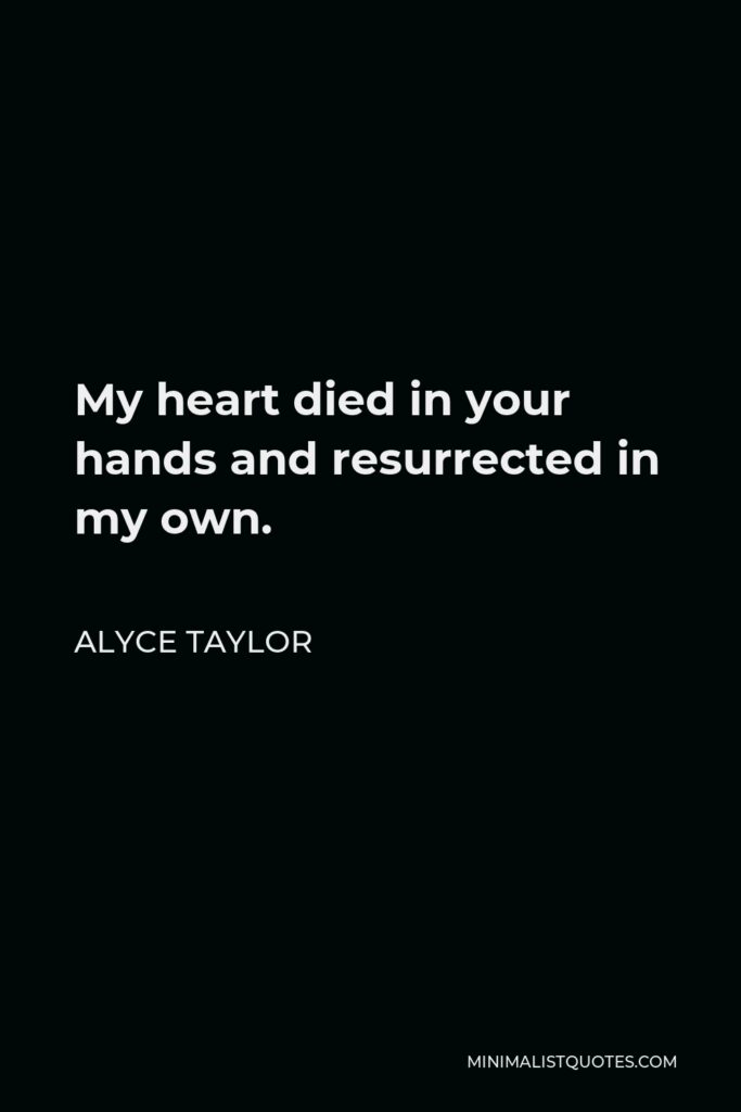 Alyce Taylor Quote - My heart died in your hands and resurrected in my own.