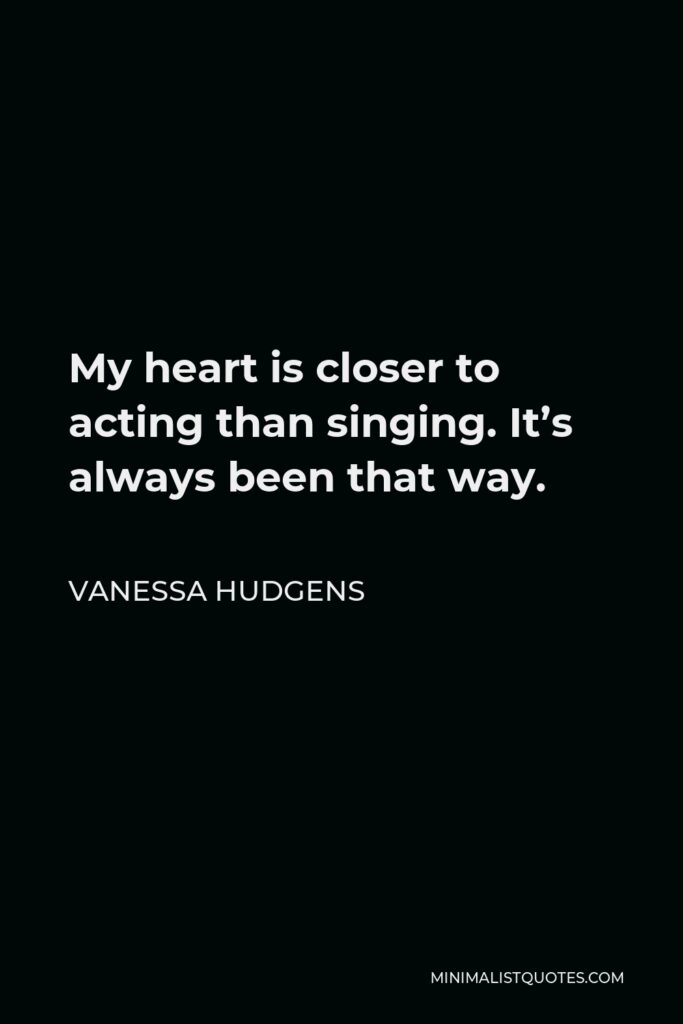 Vanessa Hudgens Quote - My heart is closer to acting than singing. It’s always been that way.