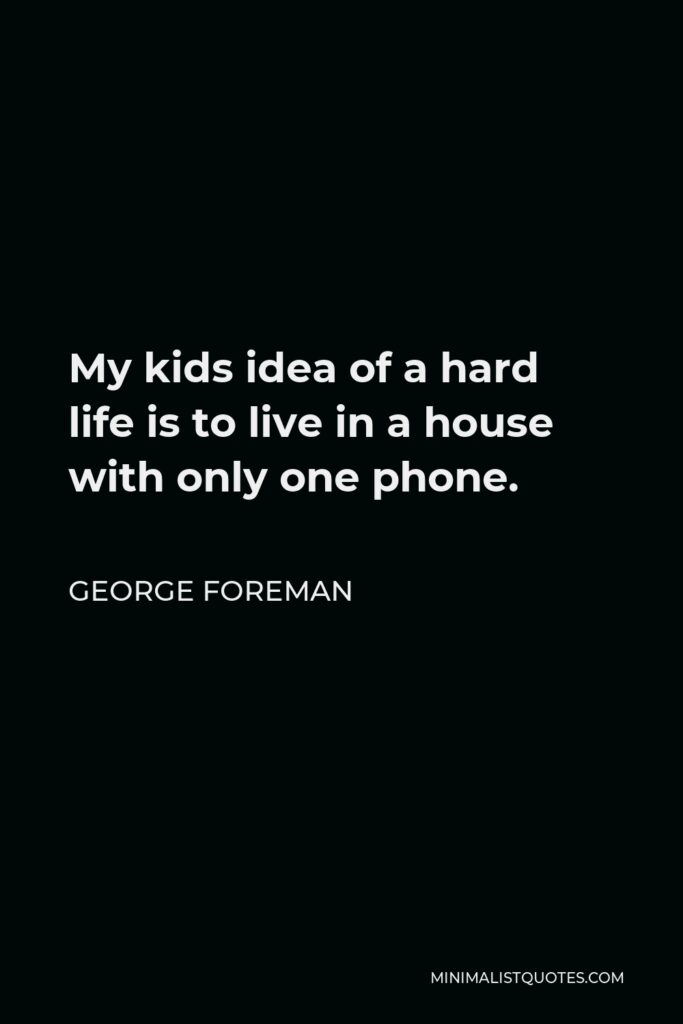 George Foreman Quote - My kids idea of a hard life is to live in a house with only one phone.