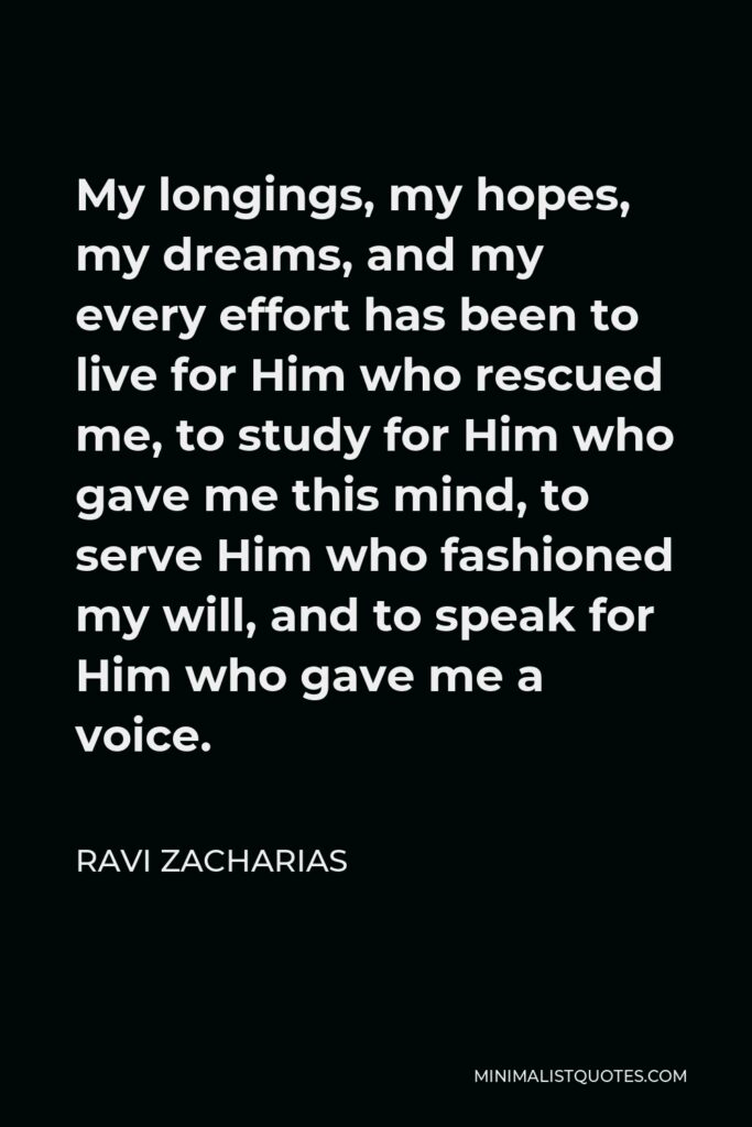 Ravi Zacharias Quote - My longings, my hopes, my dreams, and my every effort has been to live for Him who rescued me, to study for Him who gave me this mind, to serve Him who fashioned my will, and to speak for Him who gave me a voice.