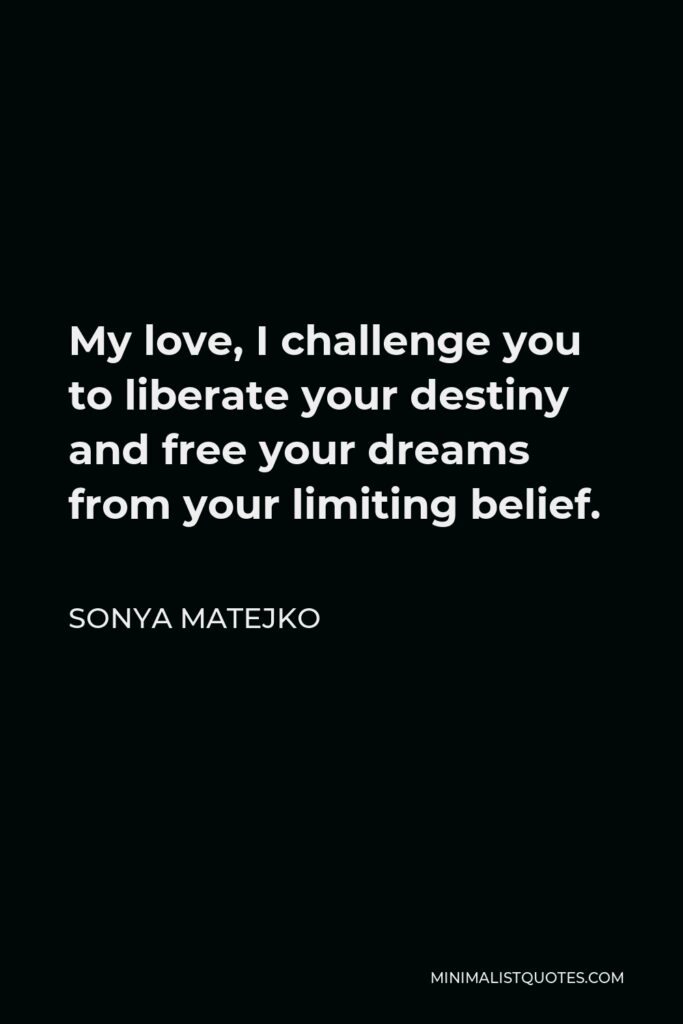 Sonya Matejko Quote - My love, I challenge you to liberate your destiny and free your dreams from your limiting belief.