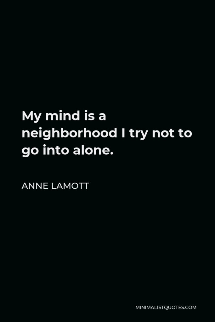 Anne Lamott Quote - My mind is a neighborhood I try not to go into alone.