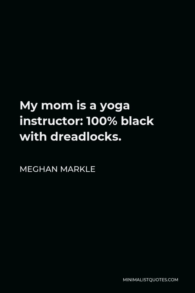 Meghan Markle Quote - My mom is a yoga instructor: 100% black with dreadlocks.
