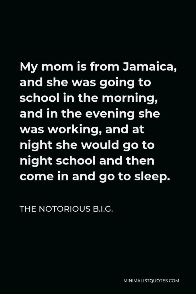 The Notorious B.I.G. Quote - My mom is from Jamaica, and she was going to school in the morning, and in the evening she was working, and at night she would go to night school and then come in and go to sleep.
