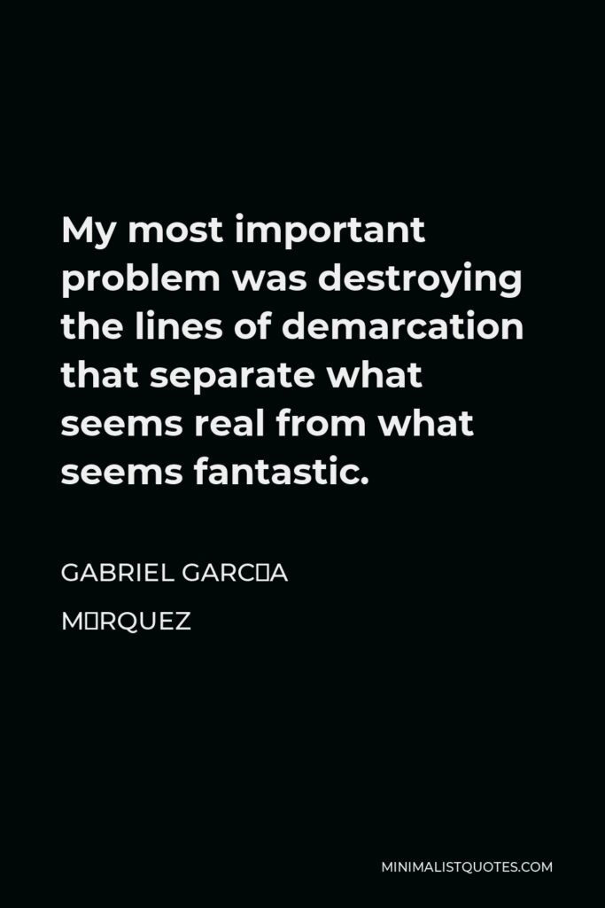Gabriel García Márquez Quote - My most important problem was destroying the lines of demarcation that separate what seems real from what seems fantastic.