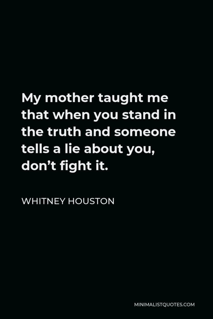 Whitney Houston Quote - My mother taught me that when you stand in the truth and someone tells a lie about you, don’t fight it.