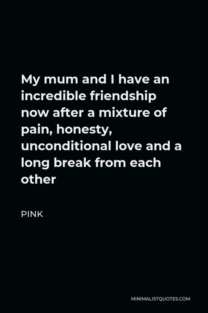 Pink Quote - My mum and I have an incredible friendship now after a mixture of pain, honesty, unconditional love and a long break from each other