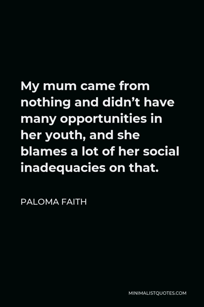 Paloma Faith Quote - My mum came from nothing and didn’t have many opportunities in her youth, and she blames a lot of her social inadequacies on that.