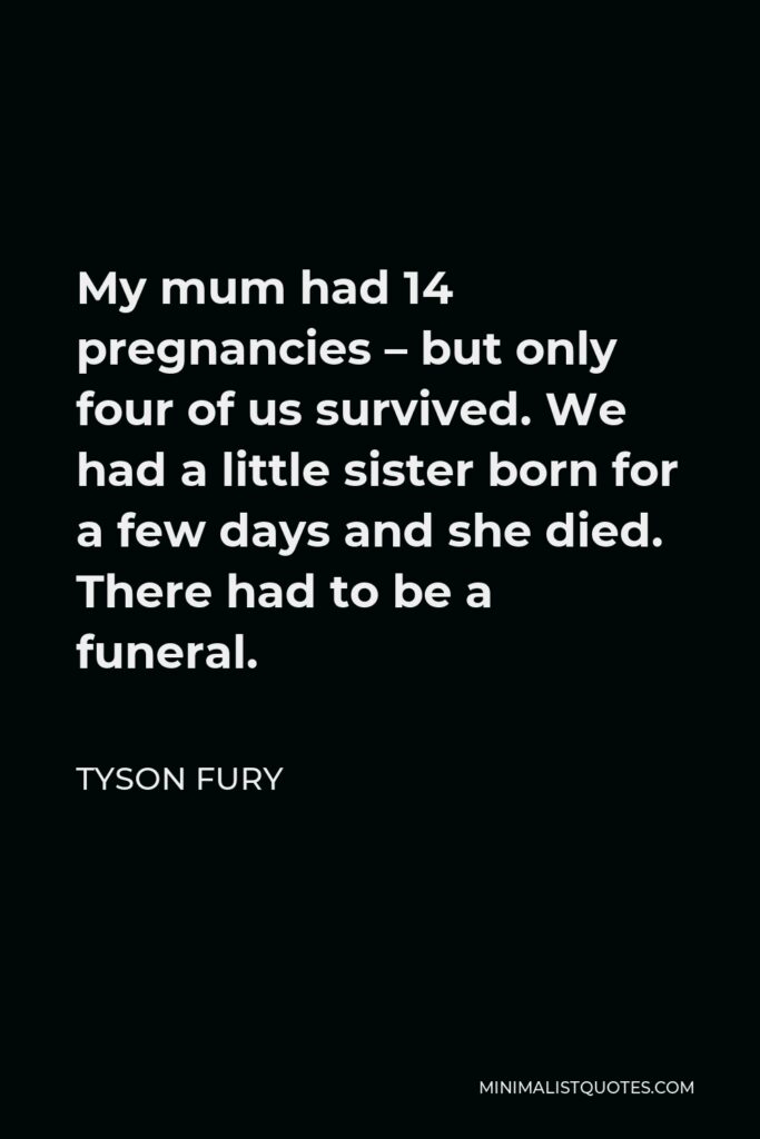 Tyson Fury Quote - My mum had 14 pregnancies – but only four of us survived. We had a little sister born for a few days and she died. There had to be a funeral.