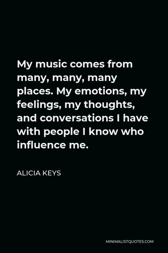Alicia Keys Quote - My music comes from many, many, many places. My emotions, my feelings, my thoughts, and conversations I have with people I know who influence me.