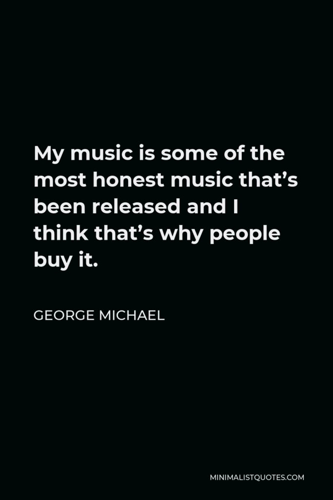 George Michael Quote - My music is some of the most honest music that’s been released and I think that’s why people buy it.
