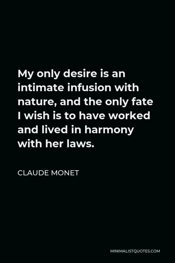 Claude Monet Quote - My only desire is an intimate infusion with nature, and the only fate I wish is to have worked and lived in harmony with her laws.