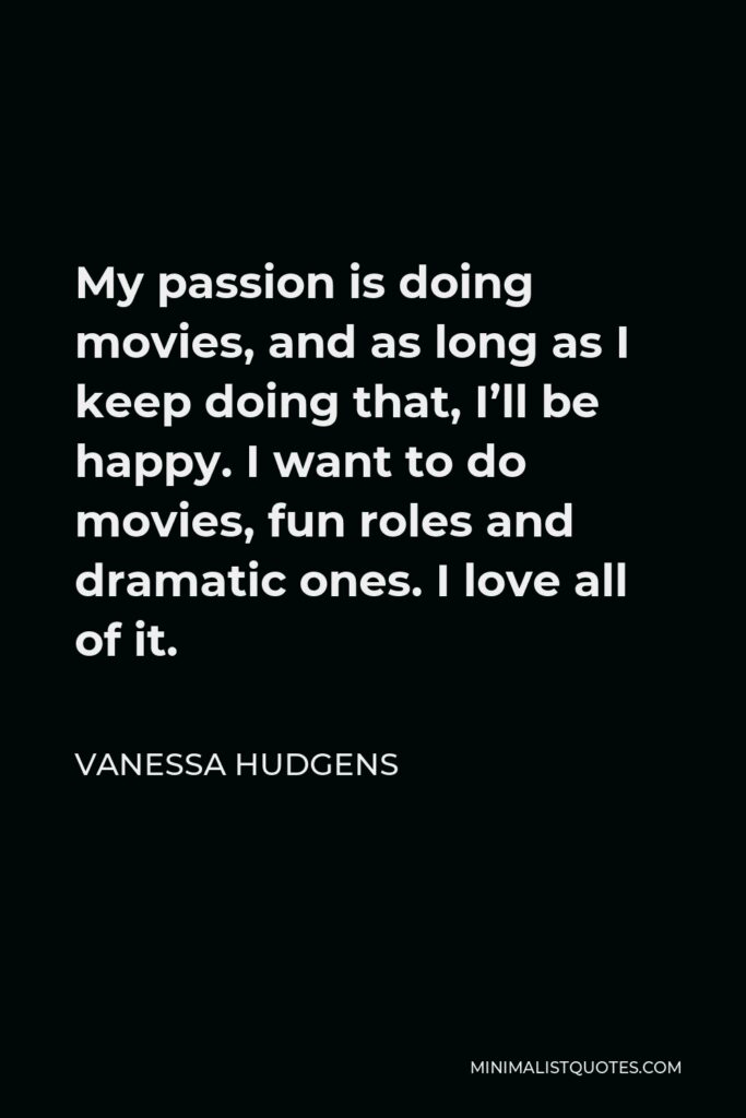 Vanessa Hudgens Quote - My passion is doing movies, and as long as I keep doing that, I’ll be happy. I want to do movies, fun roles and dramatic ones. I love all of it.