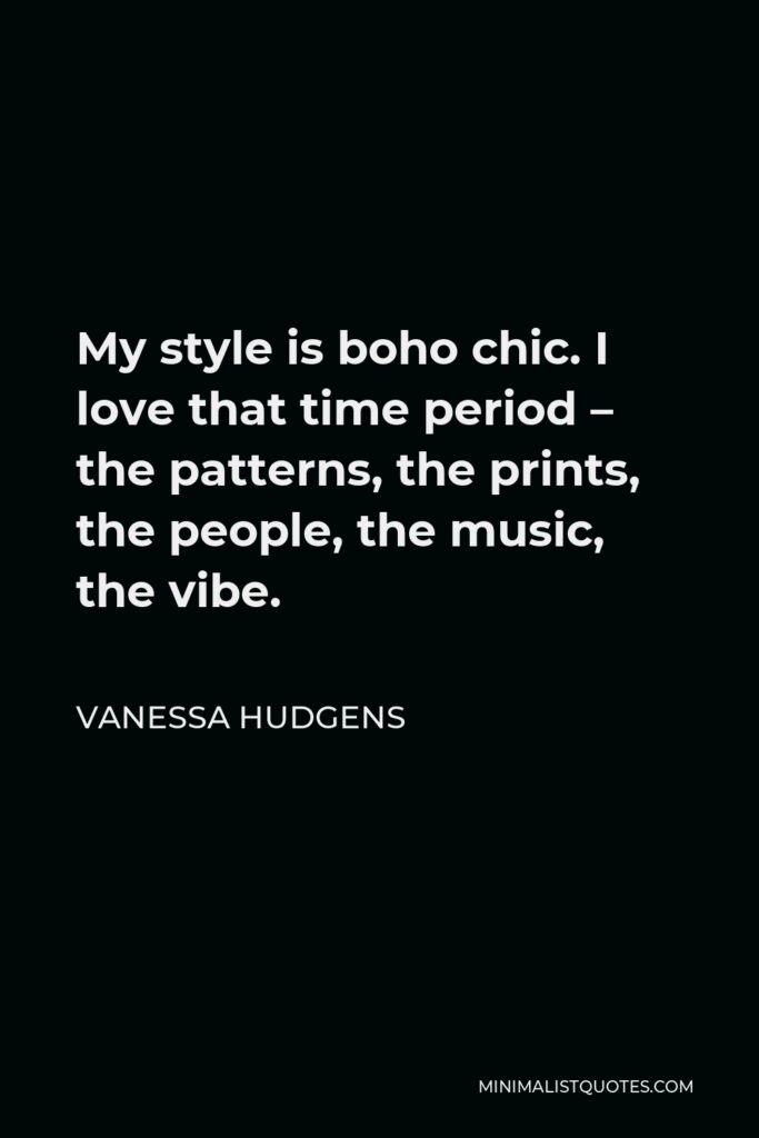 Vanessa Hudgens Quote - My style is boho chic. I love that time period – the patterns, the prints, the people, the music, the vibe.