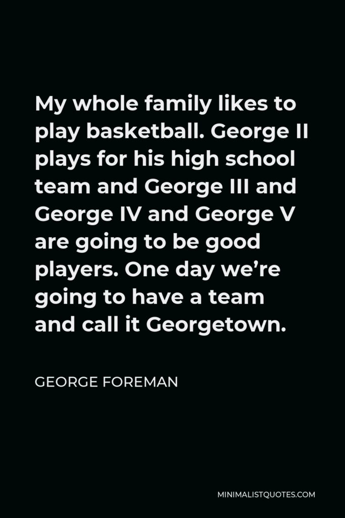 George Foreman Quote - My whole family likes to play basketball. George II plays for his high school team and George III and George IV and George V are going to be good players. One day we’re going to have a team and call it Georgetown.