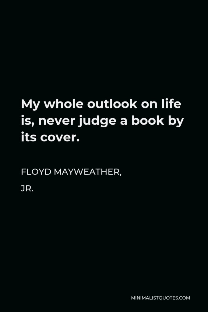 Floyd Mayweather, Jr. Quote - My whole outlook on life is, never judge a book by its cover.