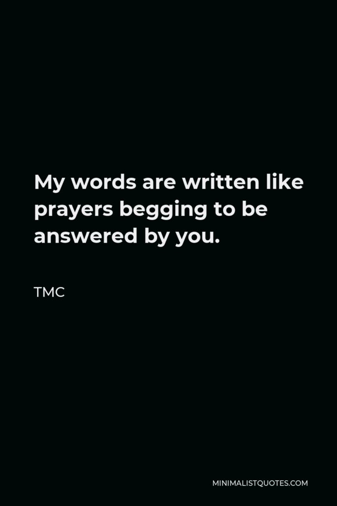 TMC Quote - My words are written like prayers begging to be answered by you.