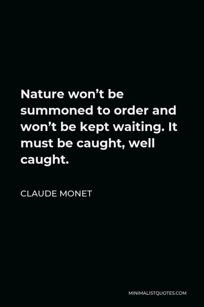 Claude Monet Quote - Nature won’t be summoned to order and won’t be kept waiting. It must be caught, well caught.