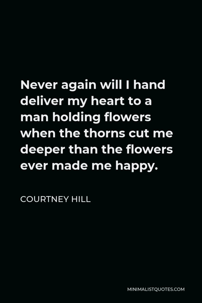 Courtney Hill Quote - Never again will I hand deliver my heart to a man holding flowers when the thorns cut me deeper than the flowers ever made me happy.