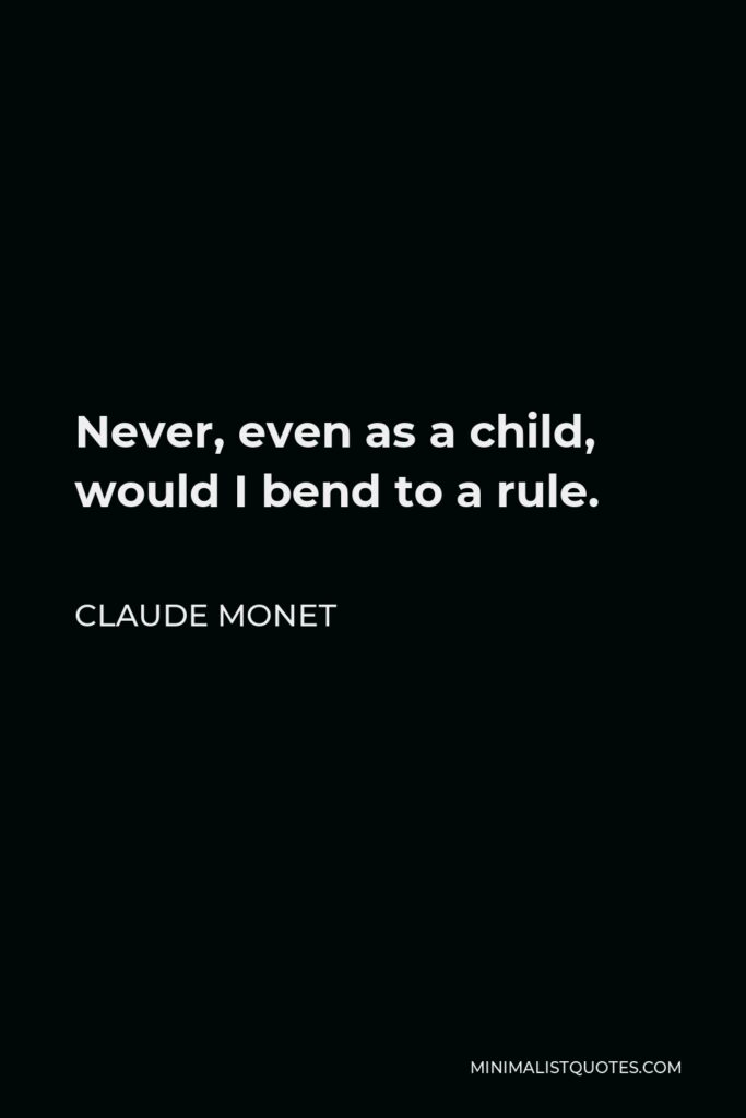Claude Monet Quote - Never, even as a child, would I bend to a rule.