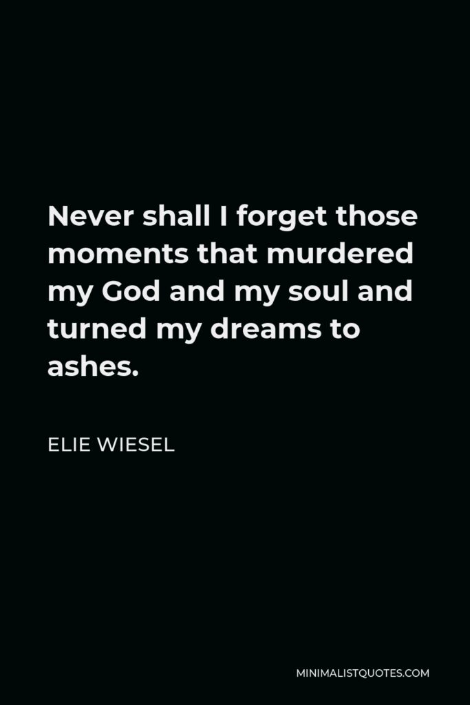 Elie Wiesel Quote - Never shall I forget those moments that murdered my God and my soul and turned my dreams to ashes.