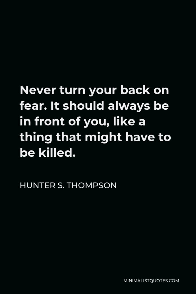 Hunter S. Thompson Quote - Never turn your back on fear. It should always be in front of you, like a thing that might have to be killed.