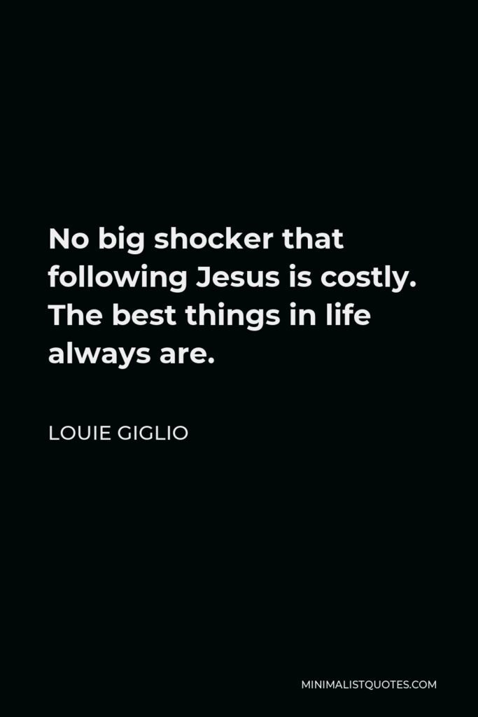 Louie Giglio Quote - No big shocker that following Jesus is costly. The best things in life always are.