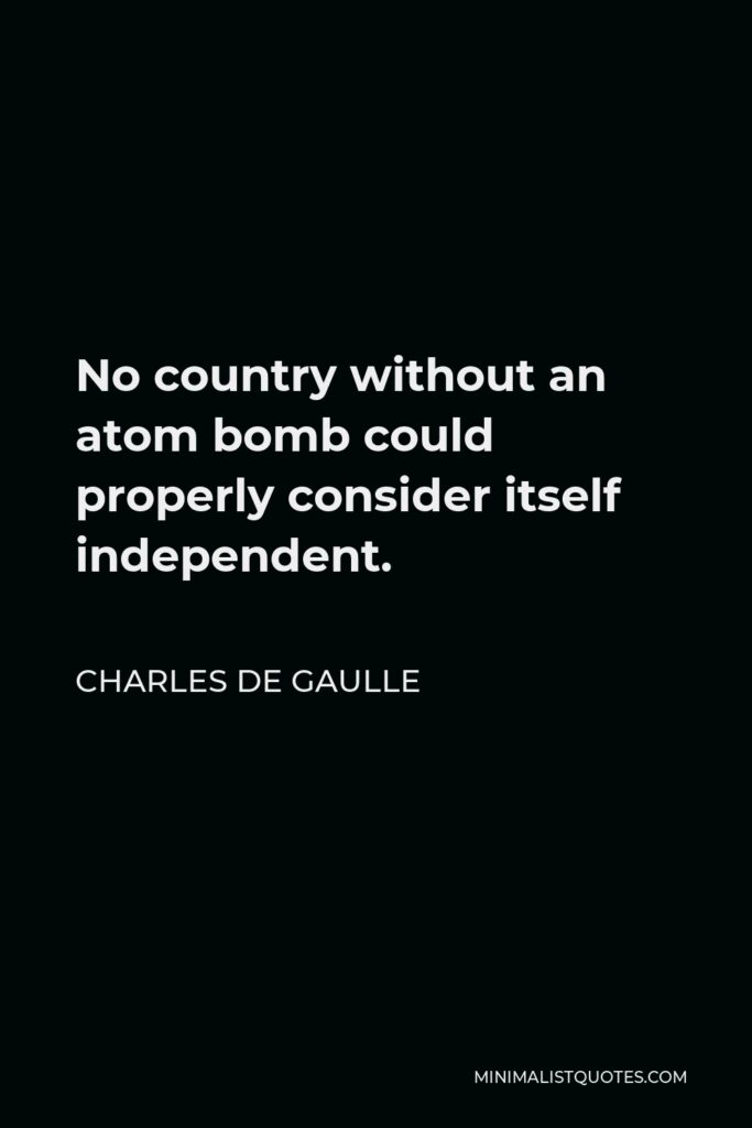 Charles de Gaulle Quote - No country without an atom bomb could properly consider itself independent.