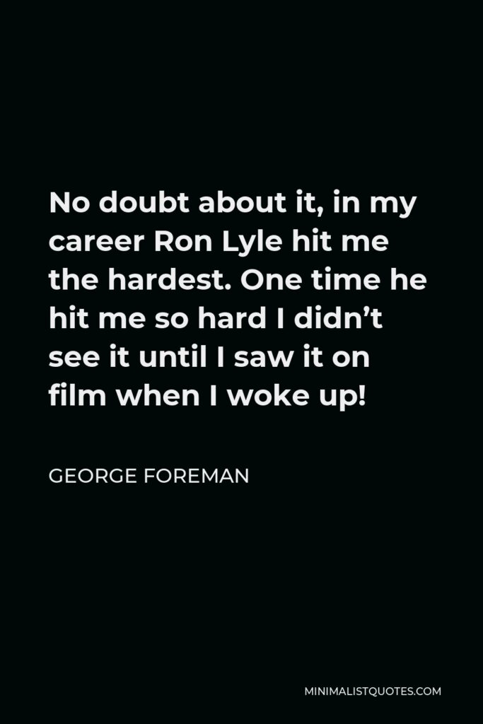 George Foreman Quote - No doubt about it, in my career Ron Lyle hit me the hardest. One time he hit me so hard I didn’t see it until I saw it on film when I woke up!