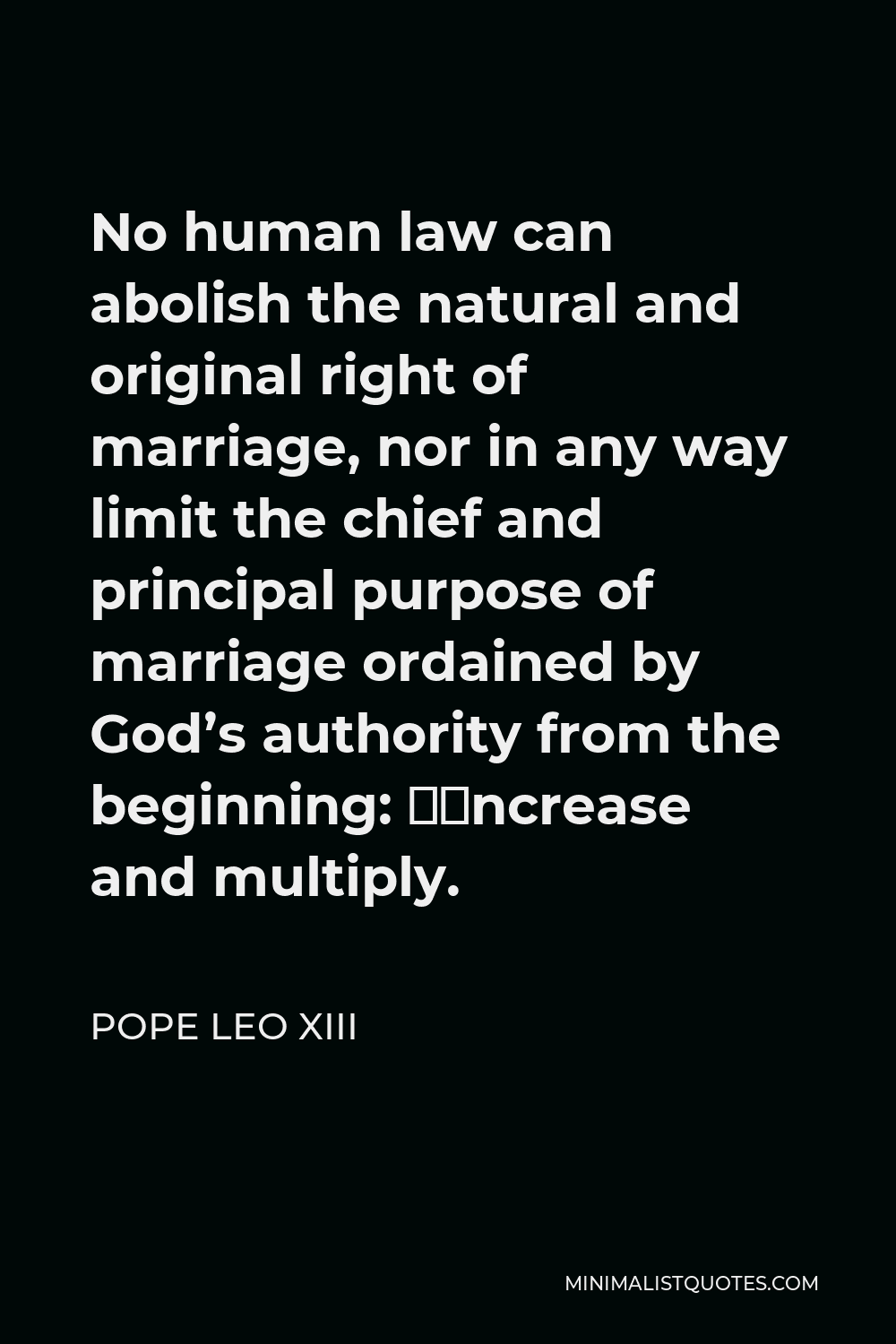 Pope Leo XIII Quote - No human law can abolish the natural and original right of marriage, nor in any way limit the chief and principal purpose of marriage ordained by God’s authority from the beginning: “Increase and multiply.