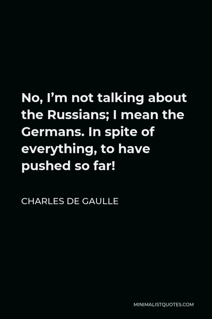 Charles de Gaulle Quote - No, I’m not talking about the Russians; I mean the Germans. In spite of everything, to have pushed so far!