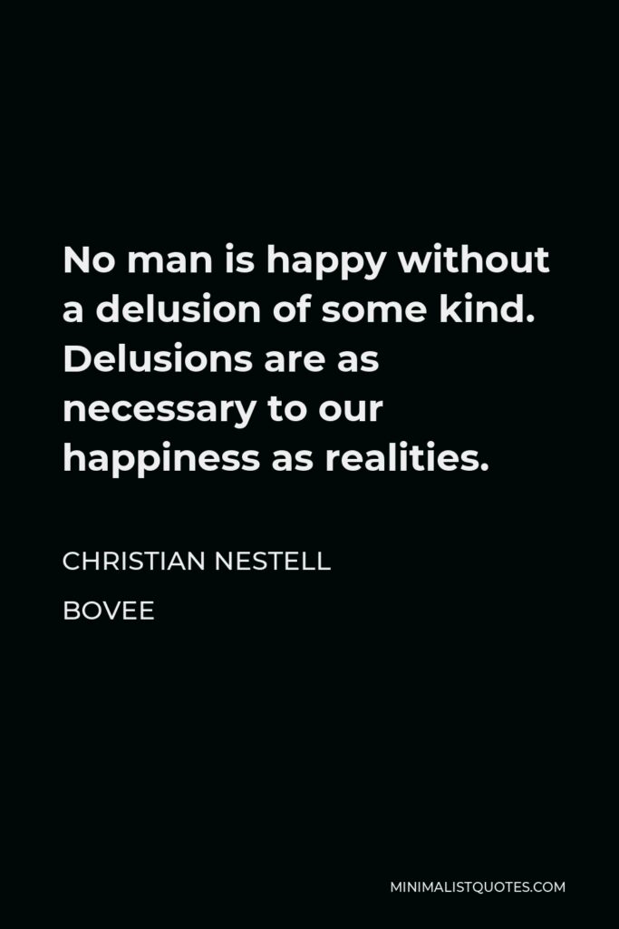 Christian Nestell Bovee Quote - No man is happy without a delusion of some kind. Delusions are as necessary to our happiness as realities.