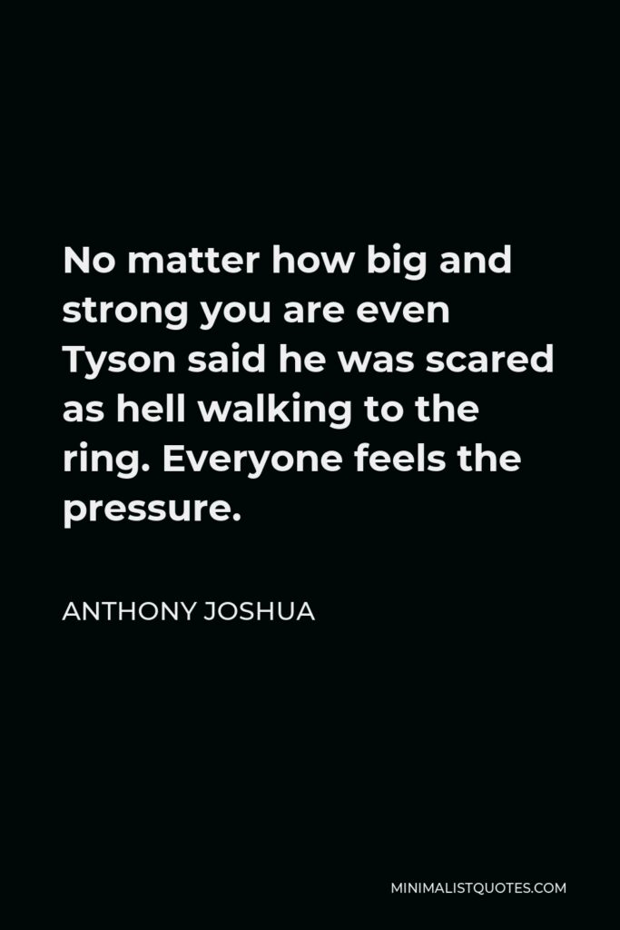 Anthony Joshua Quote - No matter how big and strong you are even Tyson said he was scared as hell walking to the ring. Everyone feels the pressure.