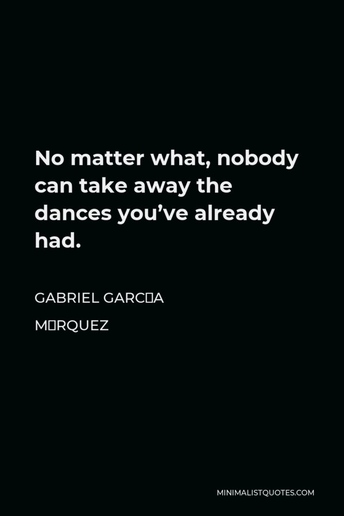 Gabriel García Márquez Quote - No matter what, nobody can take away the dances you’ve already had.