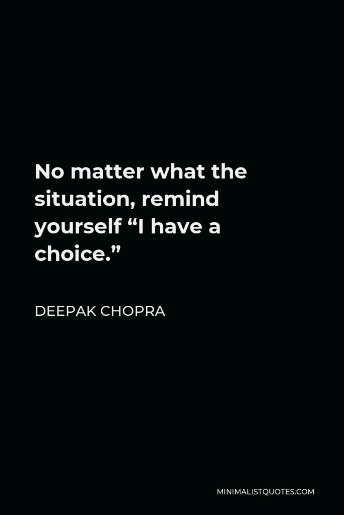 Deepak Chopra Quote - No matter what the situation, remind yourself “I have a choice.”
