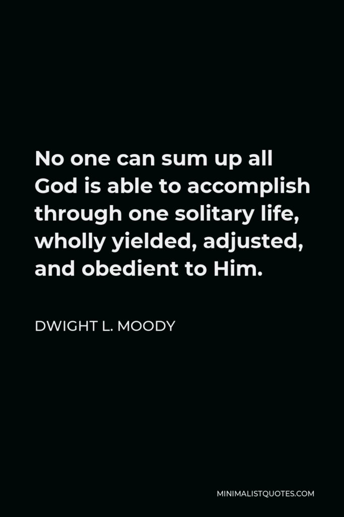 Dwight L. Moody Quote - No one can sum up all God is able to accomplish through one solitary life, wholly yielded, adjusted, and obedient to Him.