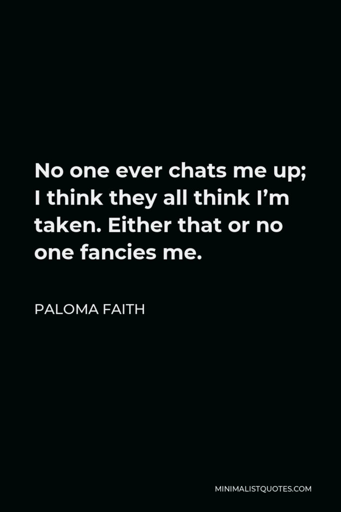 Paloma Faith Quote - No one ever chats me up; I think they all think I’m taken. Either that or no one fancies me.
