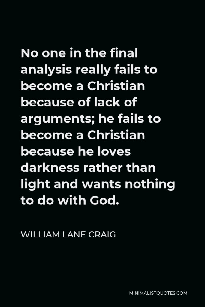 William Lane Craig Quote - No one in the final analysis really fails to become a Christian because of lack of arguments; he fails to become a Christian because he loves darkness rather than light and wants nothing to do with God.