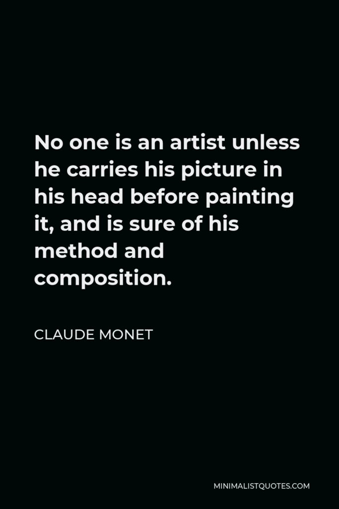 Claude Monet Quote - No one is an artist unless he carries his picture in his head before painting it, and is sure of his method and composition.