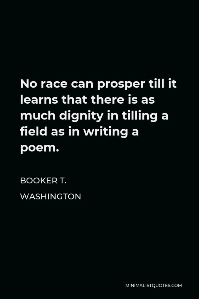 Booker T. Washington Quote - No race can prosper till it learns that there is as much dignity in tilling a field as in writing a poem.