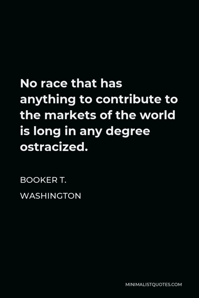 Booker T. Washington Quote - No race that has anything to contribute to the markets of the world is long in any degree ostracized.