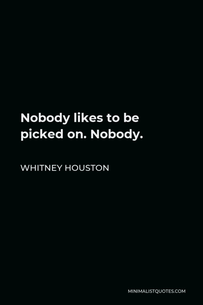 Whitney Houston Quote - Nobody likes to be picked on. Nobody.