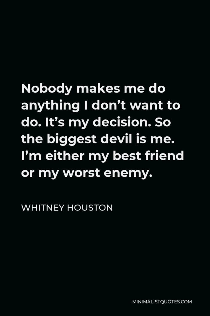Whitney Houston Quote - Nobody makes me do anything I don’t want to do. It’s my decision. So the biggest devil is me. I’m either my best friend or my worst enemy.