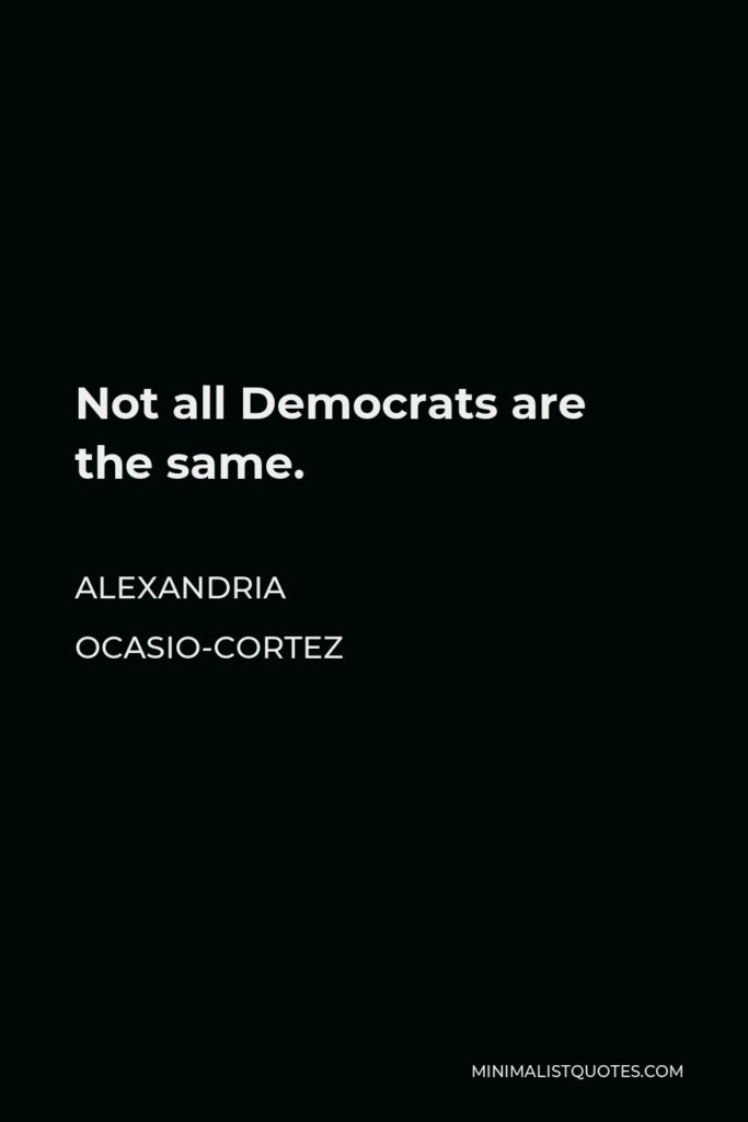 Alexandria Ocasio-Cortez Quote - Not all Democrats are the same.