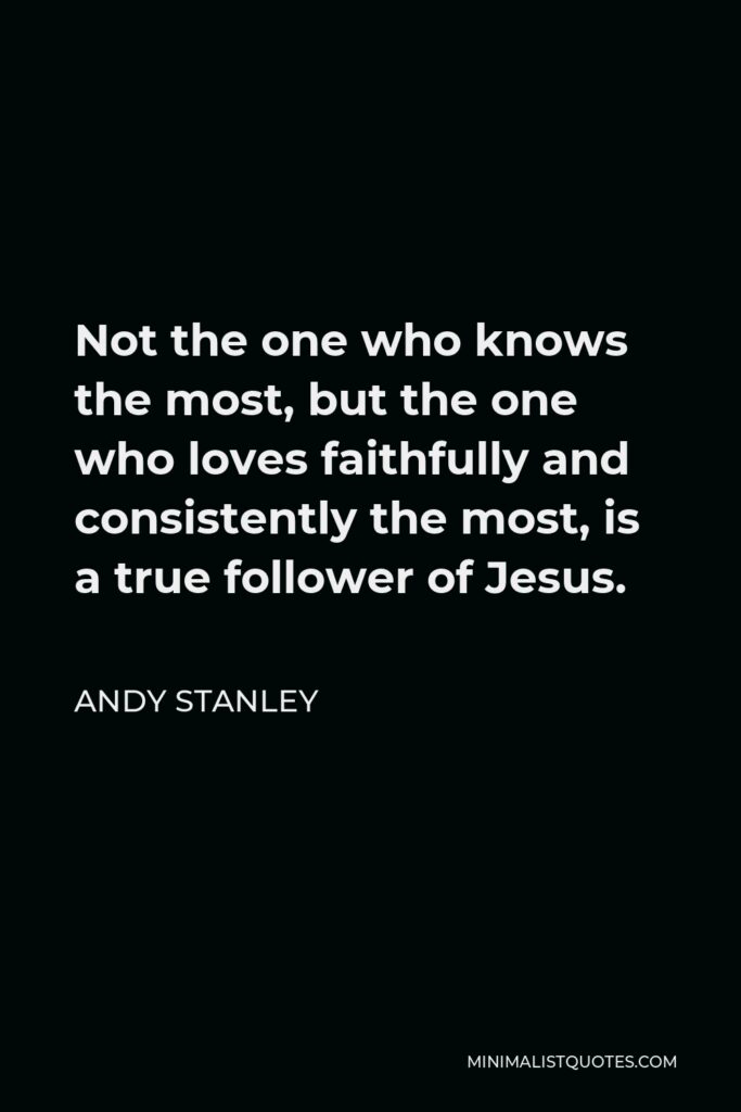 Andy Stanley Quote - Not the one who knows the most, but the one who loves faithfully and consistently the most, is a true follower of Jesus.